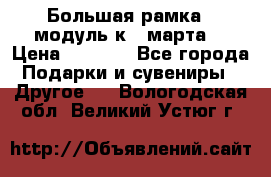 Большая рамка - модуль к 8 марта! › Цена ­ 1 700 - Все города Подарки и сувениры » Другое   . Вологодская обл.,Великий Устюг г.